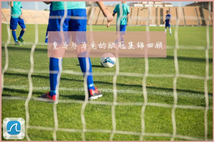 皇马与马竞的欧冠集锦回顾