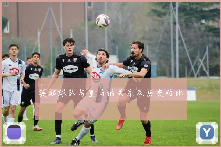 英超球队与皇马的关系及历史对比