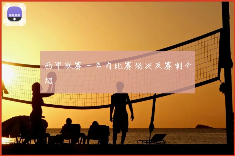 西甲联赛一年内比赛场次及赛制介绍
