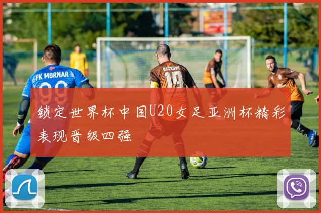 锁定世界杯中国U20女足亚洲杯精彩表现晋级四强