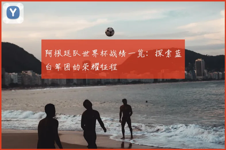 阿根廷队世界杯战绩一览：探索蓝白军团的荣耀征程