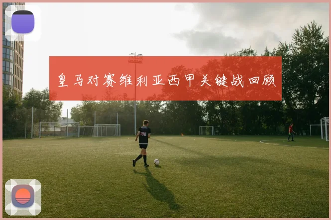 皇马对赛维利亚西甲关键战回顾