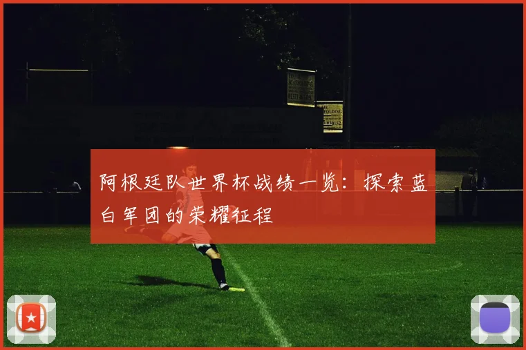 阿根廷队世界杯战绩一览:探索蓝白军团的荣耀征程